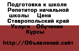 Подготовка к школе. Репетитор начальной школы  › Цена ­ 450 - Ставропольский край Услуги » Обучение. Курсы   
